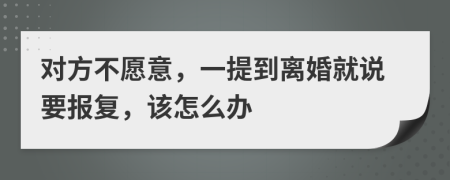 对方不愿意，一提到离婚就说要报复，该怎么办