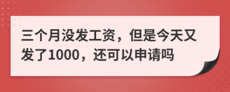 三个月没发工资，但是今天又发了1000，还可以申请吗