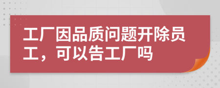 工厂因品质问题开除员工，可以告工厂吗