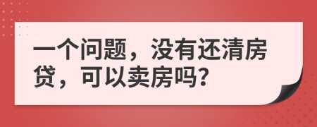 一个问题，没有还清房贷，可以卖房吗？