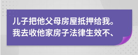 儿子把他父母房屋抵押给我。我去收他家房子法律生效不、