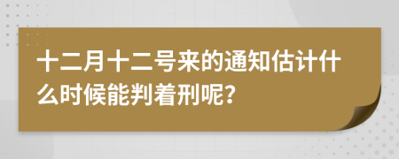 十二月十二号来的通知估计什么时候能判着刑呢？