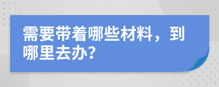 需要带着哪些材料，到哪里去办？