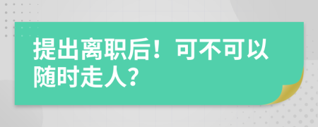 提出离职后！可不可以随时走人？