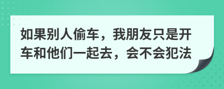 如果别人偷车，我朋友只是开车和他们一起去，会不会犯法