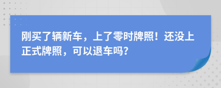 刚买了辆新车，上了零时牌照！还没上正式牌照，可以退车吗？