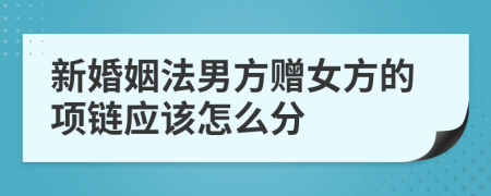 新婚姻法男方赠女方的项链应该怎么分