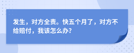 发生，对方全责。快五个月了，对方不给赔付，我该怎么办？