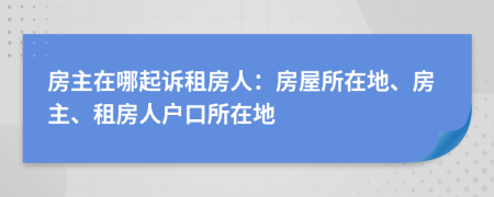 房主在哪起诉租房人：房屋所在地、房主、租房人户口所在地