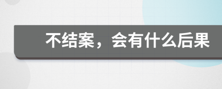 不结案，会有什么后果