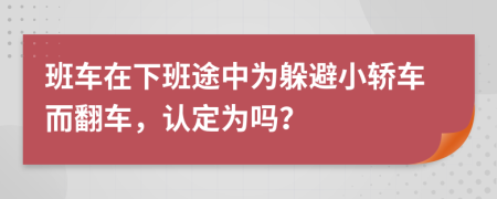 班车在下班途中为躲避小轿车而翻车，认定为吗？