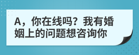 A，你在线吗？我有婚姻上的问题想咨询你