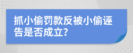 抓小偷罚款反被小偷诬告是否成立？