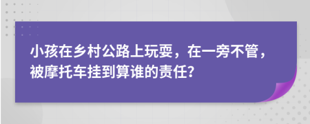 小孩在乡村公路上玩耍，在一旁不管，被摩托车挂到算谁的责任？