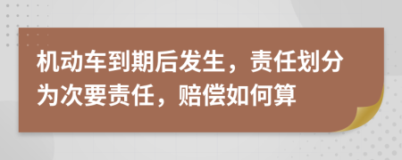 机动车到期后发生，责任划分为次要责任，赔偿如何算