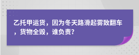 乙托甲运货，因为冬天路滑起雾致翻车，货物全毁，谁负责？