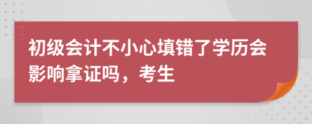 初级会计不小心填错了学历会影响拿证吗，考生