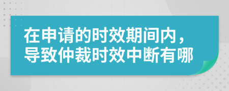 在申请的时效期间内，导致仲裁时效中断有哪