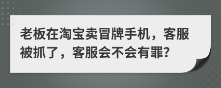 老板在淘宝卖冒牌手机，客服被抓了，客服会不会有罪？