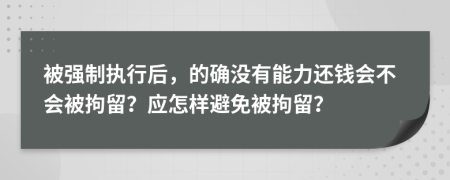 被强制执行后，的确没有能力还钱会不会被拘留？应怎样避免被拘留？