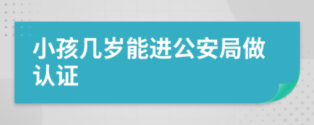 小孩几岁能进公安局做认证