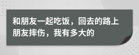 和朋友一起吃饭，回去的路上朋友摔伤，我有多大的