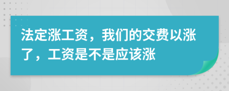 法定涨工资，我们的交费以涨了，工资是不是应该涨