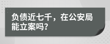 负债近七千，在公安局能立案吗？