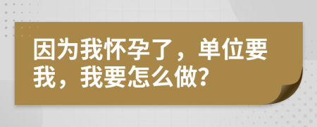 因为我怀孕了，单位要我，我要怎么做？