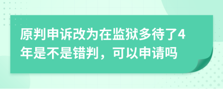 原判申诉改为在监狱多待了4年是不是错判，可以申请吗