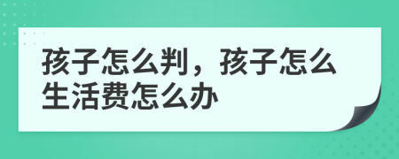 孩子怎么判，孩子怎么生活费怎么办