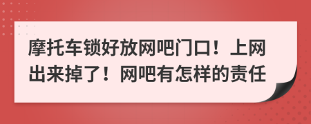 摩托车锁好放网吧门口！上网出来掉了！网吧有怎样的责任