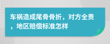 车祸造成尾骨骨折，对方全责，地区赔偿标准怎样