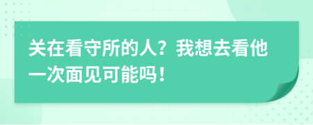 关在看守所的人？我想去看他一次面见可能吗！