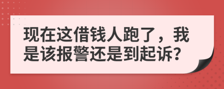 现在这借钱人跑了，我是该报警还是到起诉？