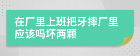 在厂里上班把牙摔厂里应该吗坏两颗