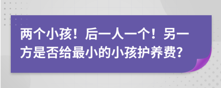 两个小孩！后一人一个！另一方是否给最小的小孩护养费？