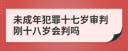 未成年犯罪十七岁审判刚十八岁会判吗