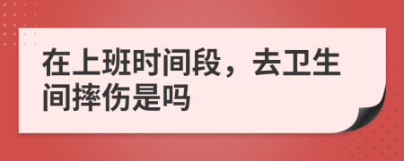 在上班时间段，去卫生间摔伤是吗