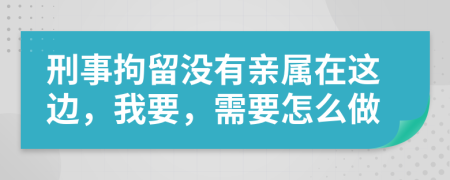 刑事拘留没有亲属在这边，我要，需要怎么做