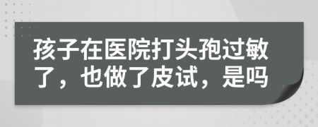 孩子在医院打头孢过敏了，也做了皮试，是吗