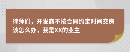 律师们，开发商不按合同约定时间交房该怎么办，我是XX的业主