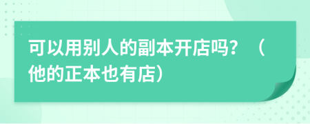 可以用别人的副本开店吗？（他的正本也有店）