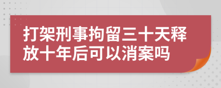 打架刑事拘留三十天释放十年后可以消案吗