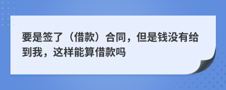 要是签了（借款）合同，但是钱没有给到我，这样能算借款吗