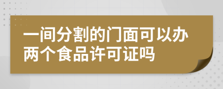 一间分割的门面可以办两个食品许可证吗