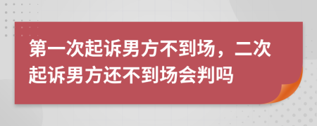 第一次起诉男方不到场，二次起诉男方还不到场会判吗