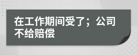 在工作期间受了；公司不给赔偿