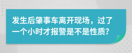 发生后肇事车离开现场，过了一个小时才报警是不是性质？
