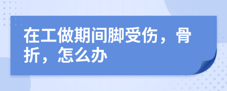 在工做期间脚受伤，骨折，怎么办